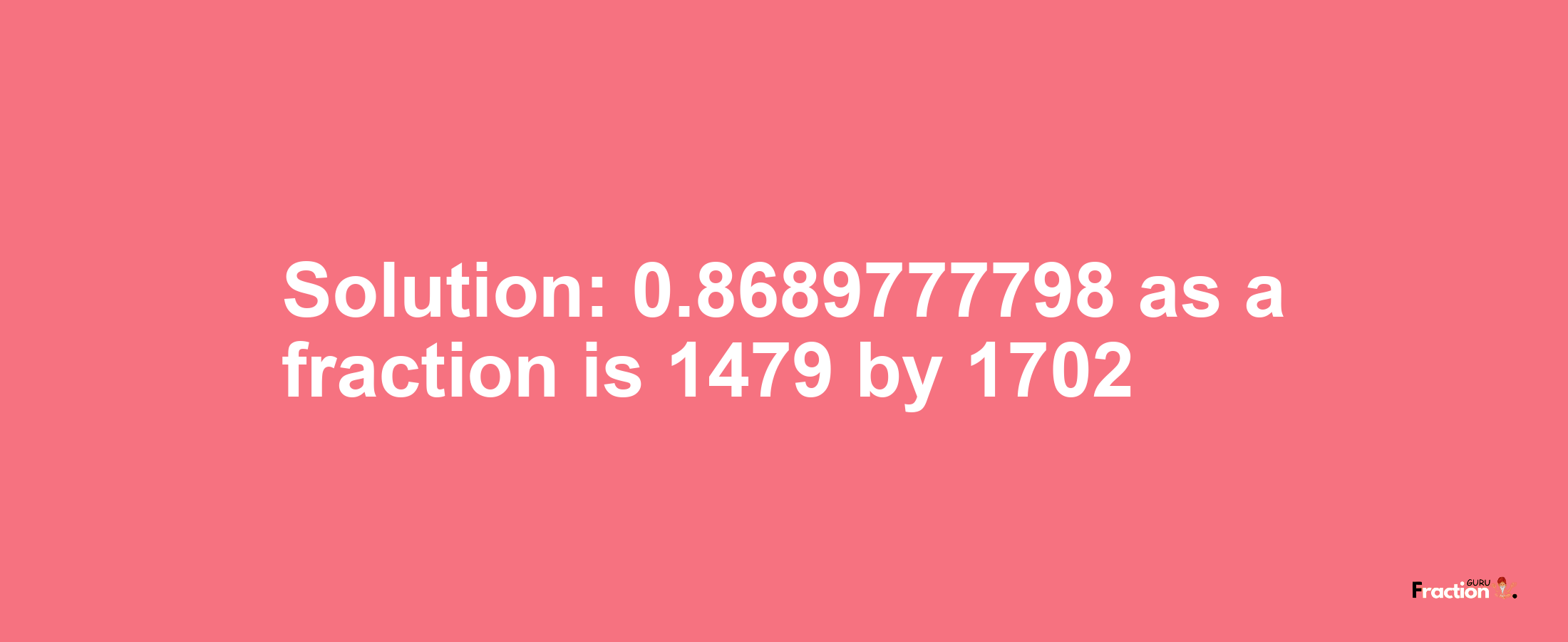 Solution:0.8689777798 as a fraction is 1479/1702